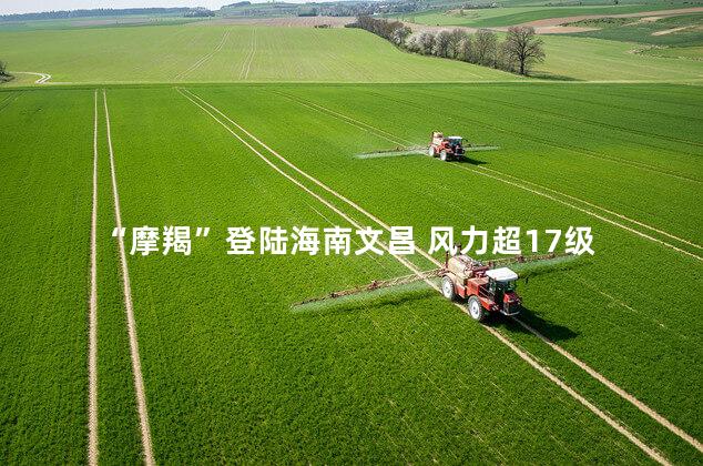 “摩羯”登陆海南文昌 风力超17级